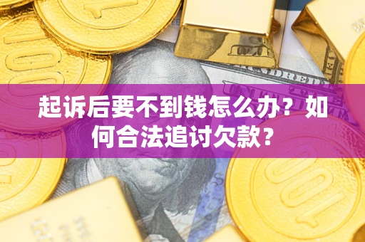 济南起诉后要不到钱怎么办？如何合法追讨欠款？