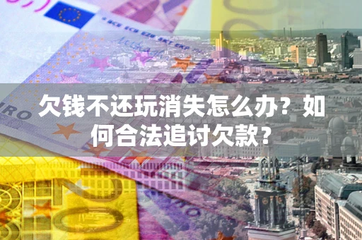 济南欠钱不还玩消失怎么办？如何合法追讨欠款？