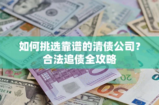 济南如何挑选靠谱的清债公司?合法追债全攻略 济南如何挑选靠谱的清债公司?合法追债全攻略