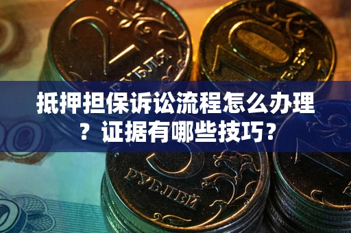 济南抵押担保诉讼流程怎么办理？证据有哪些技巧？