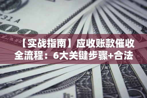 济南【实战指南】应收账款催收全流程：6大关键步骤+合法回款技巧