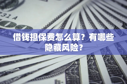 济南借钱担保费怎么算？有哪些隐藏风险？