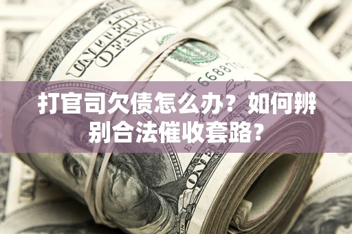 济南打官司欠债怎么办？如何辨别合法催收套路？