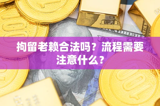 济南拘留老赖合法吗？流程需要注意什么？
