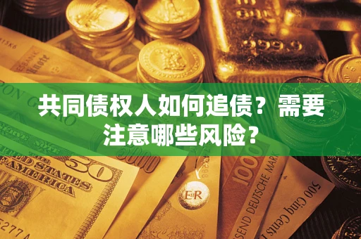 济南共同债权人如何追债？需要注意哪些风险？