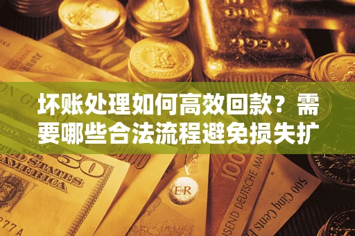 济南坏账处理如何高效回款？需要哪些合法流程避免损失扩大？