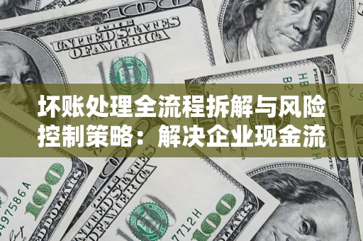 济南坏账处理全流程拆解与风险控制策略：解决企业现金流顽疾的实战指南