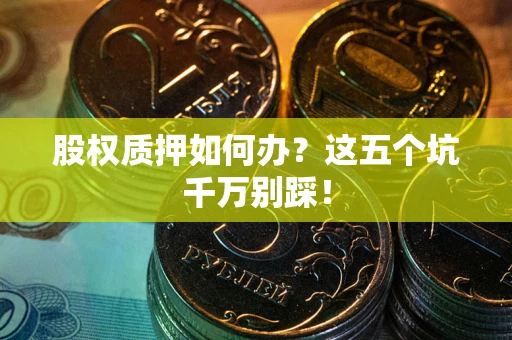 济南股权质押如何办？这五个坑千万别踩！