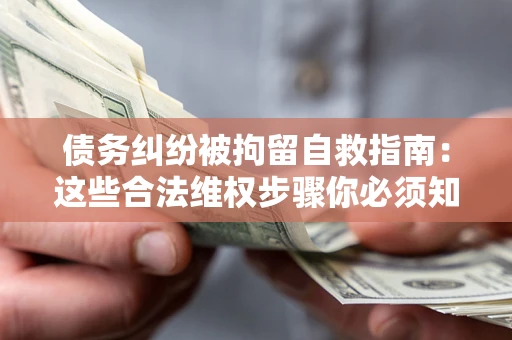济南债务纠纷被拘留自救指南：这些合法维权步骤你必须知道！