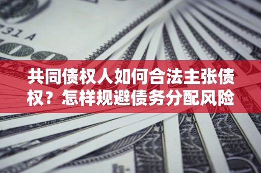 济南共同债权人如何合法主张债权？怎样规避债务分配风险？