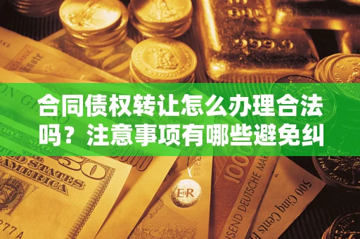 济南合同债权转让怎么办理合法吗？注意事项有哪些避免纠纷？