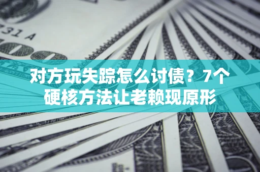 济南对方玩失踪怎么讨债？7个硬核方法让老赖现原形