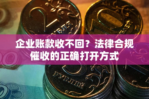 济南企业账款收不回？法律合规催收的正确打开方式