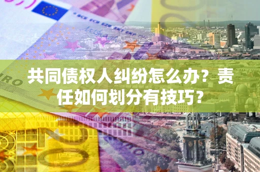 济南共同债权人纠纷怎么办？责任如何划分有技巧？