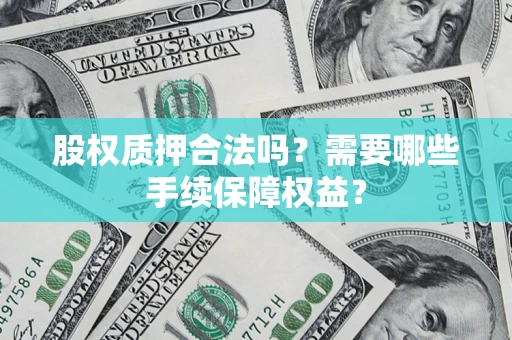 济南股权质押合法吗？需要哪些手续保障权益？