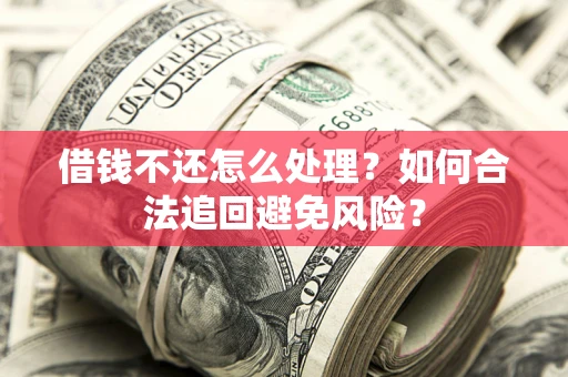 济南借钱不还怎么处理？如何合法追回避免风险？