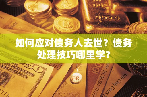 济南如何应对债务人去世？债务处理技巧哪里学？