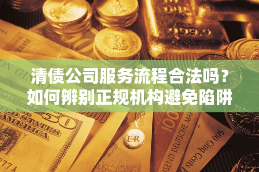 济南清债公司服务流程合法吗？如何辨别正规机构避免陷阱？