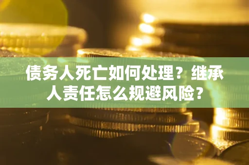 济南债务人死亡如何处理?继承人责任怎么规避风险? 济南债务人死亡如何处理?继承人责任怎么规避风险?