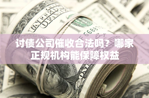 济南讨债公司催收合法吗？哪家正规机构能保障权益
