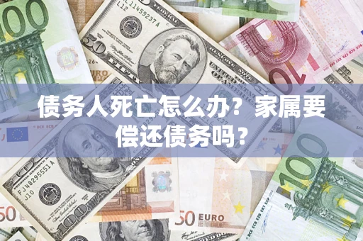济南债务人死亡怎么办？家属要偿还债务吗？