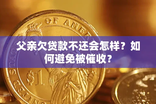 济南父亲欠贷款不还会怎样？如何避免被催收？