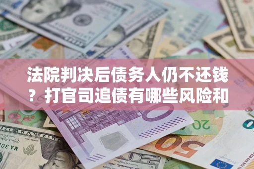 济南法院判决后债务人仍不还钱？打官司追债有哪些风险和技巧？