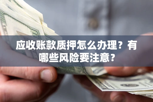 济南应收账款质押怎么办理？有哪些风险要注意？