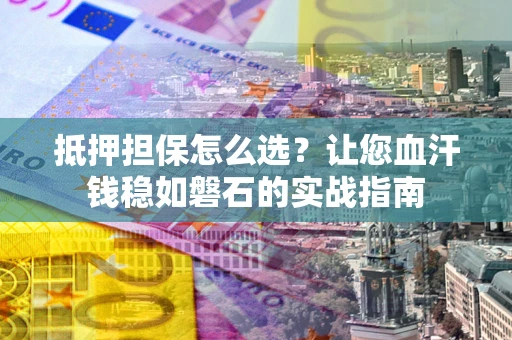 济南抵押担保怎么选？让您血汗钱稳如磐石的实战指南
