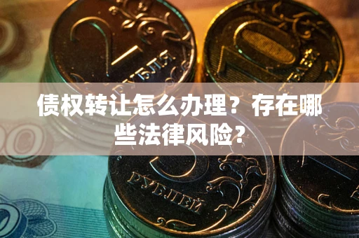 济南债权转让怎么办理？存在哪些法律风险？