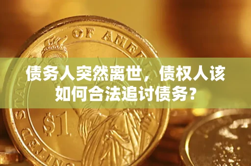 济南债务人突然离世，债权人该如何合法追讨债务？