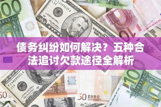 济南债务纠纷如何解决？五种合法追讨欠款途径全解析