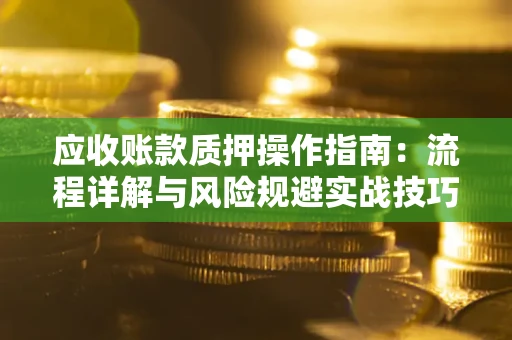 济南应收账款质押操作指南:流程详解与风险规避实战技巧 济南应收账款质押操作指南:流程详解与风险规避实战技巧