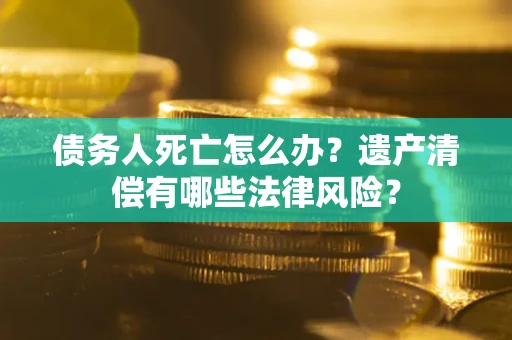 济南债务人死亡怎么办？遗产清偿有哪些法律风险？