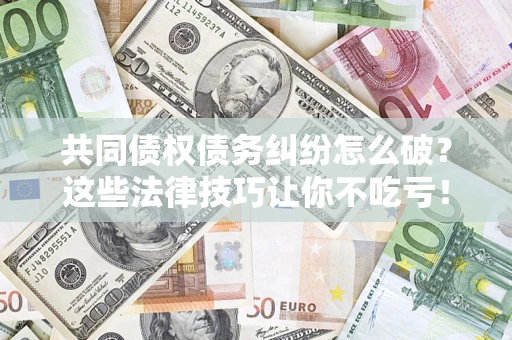 济南共同债权债务纠纷怎么破？这些法律技巧让你不吃亏！