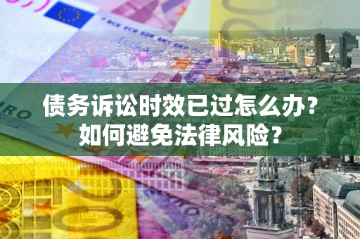 济南债务诉讼时效已过怎么办？如何避免法律风险？