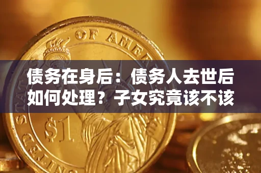 济南债务在身后：债务人去世后如何处理？子女究竟该不该还钱？