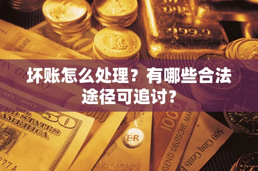 济南坏账怎么处理？有哪些合法途径可追讨？