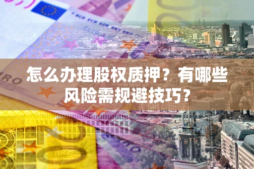 济南怎么办理股权质押？有哪些风险需规避技巧？