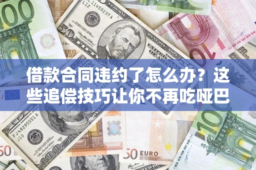 济南借款合同违约了怎么办？这些追偿技巧让你不再吃哑巴亏