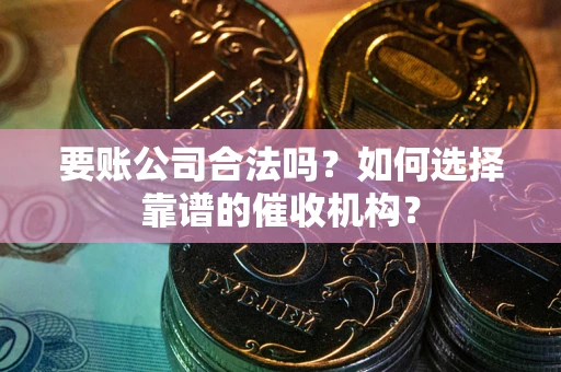 济南要账公司合法吗？如何选择靠谱的催收机构？