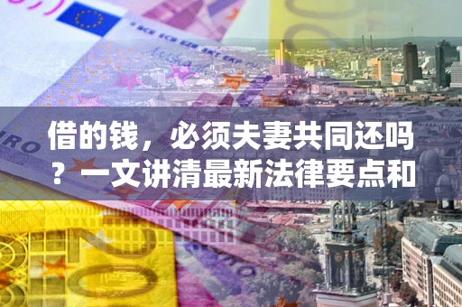 济南借的钱，必须夫妻共同还吗？一文讲清最新法律要点和避坑指南