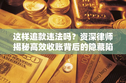 济南这样追款违法吗？资深律师揭秘高效收账背后的隐藏陷阱