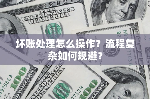 济南坏账处理怎么操作？流程复杂如何规避？