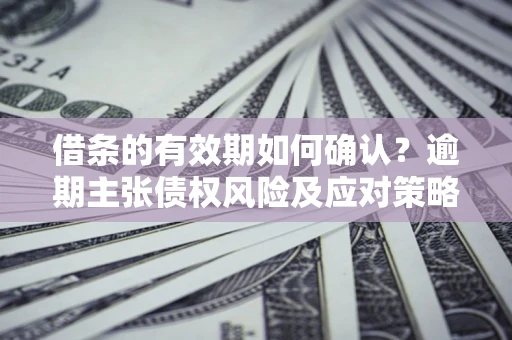 济南借条的有效期如何确认？逾期主张债权风险及应对策略？