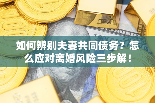 济南如何辨别夫妻共同债务？怎么应对离婚风险三步解！