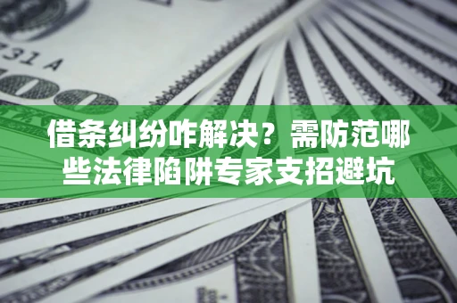 济南借条纠纷咋解决？需防范哪些法律陷阱专家支招避坑