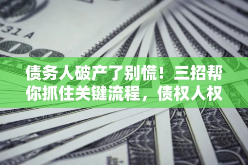 济南债务人破产了别慌！三招帮你抓住关键流程，债权人权益不再缩水