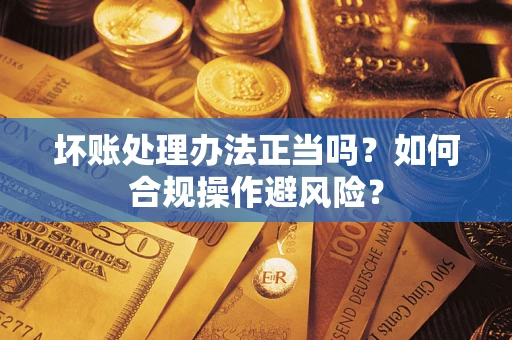 济南坏账处理办法正当吗？如何合规操作避风险？