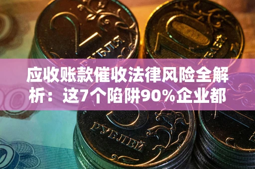 济南应收账款催收法律风险全解析：这7个陷阱90%企业都踩过（含合规应对指南）